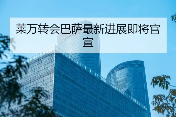莱万转会巴萨最新进展即将官宣